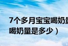 7个多月宝宝喝奶量多少（7个月宝宝正常的喝奶量是多少）