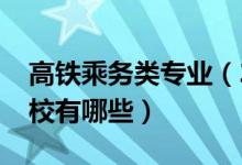 高铁乘务类专业（2022高铁乘务专业开设院校有哪些）