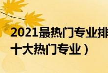 2021最热门专业排名（2021中国最受欢迎的十大热门专业）