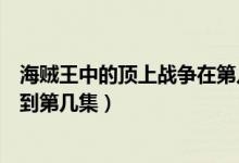 海贼王中的顶上战争在第几集（海贼王顶上战争是从第几集到第几集）