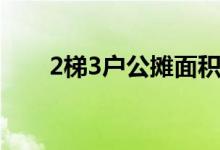 2梯3户公摊面积（2梯3户公摊大吗）