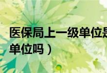 医保局上一级单位是什么（医疗保障局是一级单位吗）