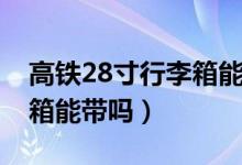 高铁28寸行李箱能否上高铁（高铁28寸行李箱能带吗）