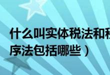 什么叫实体税法和程序税法（税收实体法和程序法包括哪些）