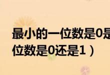 最小的一位数是0是对的还是错的（最小的一位数是0还是1）