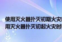 使用灭火器扑灭初期火灾时要对准火焰的什么位置喷射（使用灭火器扑灭初起火灾时要对准火焰的什么部位喷射）