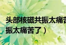 头部核磁共振太痛苦了怎么缓解（头部核磁共振太痛苦了）