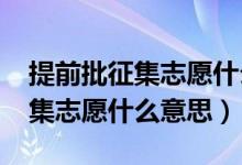 提前批征集志愿什么时候填2021（提前批征集志愿什么意思）