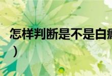 怎样判断是不是白癜风（怎样判断是不是石女）