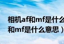 相机af和mf是什么意思有什么区别（相机af和mf是什么意思）