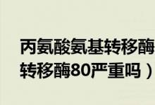 丙氨酸氨基转移酶80配什么药（丙氨酸氨基转移酶80严重吗）