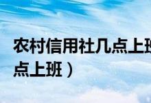 农村信用社几点上班几点下班（农村信用社几点上班）