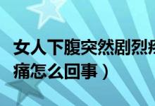 女人下腹突然剧烈疼痛（女性下腹突然剧烈疼痛怎么回事）