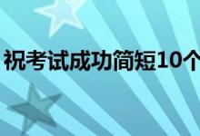 祝考试成功简短10个字（考试顺利的祝福语）