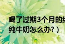 喝了过期3个月的纯牛奶（喝了过期3个月的纯牛奶怎么办?）