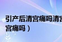 引产后清宫痛吗清宫需要多长时间（引产后清宫痛吗）