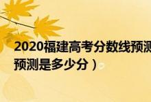 2020福建高考分数线预测是多少（2022年福建高考分数线预测是多少分）