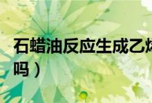 石蜡油反应生成乙烯（石蜡油分解产物是乙烯吗）