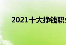 2021十大挣钱职业（什么行业赚钱多）