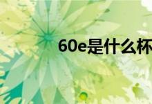 60e是什么杯（60e是什么梗）