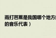 雨打芭蕉是我国哪个地方的音乐（雨打芭蕉是我国哪个地方的音乐代表）