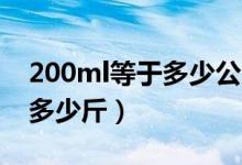 200ml等于多少公斤（200ML等于多少升和多少斤）