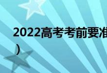 2022高考考前要准备好什么（高考备考物品）