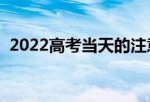 2022高考当天的注意事项（关注哪些信息）