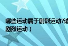 哪些运动属于剧烈运动?请详细告诉我,谢谢!（什么样的属于剧烈运动）