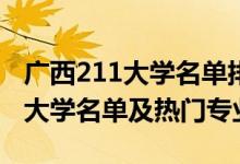 广西211大学名单排名(最新)（2022广西211大学名单及热门专业）