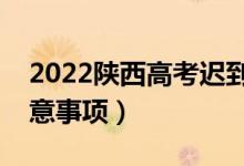 2022陕西高考迟到了能进考场吗（有哪些注意事项）