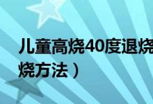 儿童高烧40度退烧小妙招（儿童高烧40度退烧方法）