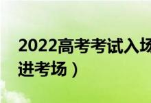 2022高考考试入场时间规定（提前多长时间进考场）