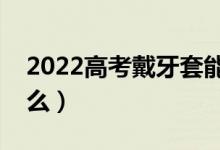 2022高考戴牙套能进考场吗（高考不让带什么）