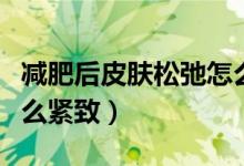 减肥后皮肤松弛怎么回事（减肥后皮肤松弛怎么紧致）