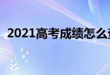 2021高考成绩怎么查（高考成绩查询方法）