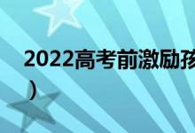 2022高考前激励孩子的话（祝福高考的句子）