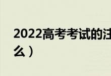 2022高考考试的注意事项（考试前要关注什么）