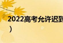 2022高考允许迟到多久（几分钟不能进考场）