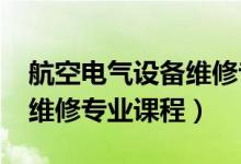 航空电气设备维修专业（2022航空机电设备维修专业课程）