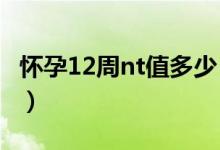 怀孕12周nt值多少（怀孕12周NT值多少正常）