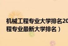 机械工程专业大学排名2020全国排行榜（2022全国机械工程专业最新大学排名）