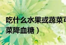 吃什么水果或蔬菜可以补钙（吃什么水果或蔬菜降血糖）