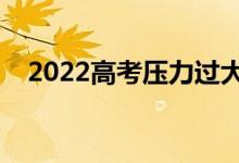 2022高考压力过大怎么办（有哪些表现）