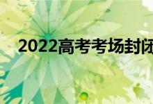 2022高考考场封闭几天（需要注意什么）