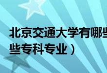 北京交通大学有哪些专业（北京交通大学有哪些专科专业）