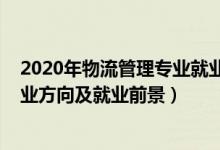 2020年物流管理专业就业形势分析（2022物流管理专业就业方向及就业前景）