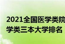 2021全国医学类院校最新排名（2021全国医学类三本大学排名）