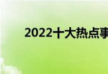 2022十大热点事件（网络热门话题）