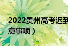 2022贵州高考迟到了能进考场吗（有哪些注意事项）